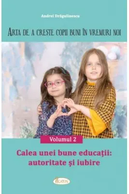 Arta de a creste copii buni in vremuri noi Volumul 2. Calea unei bune educatii: autoritate si iubire