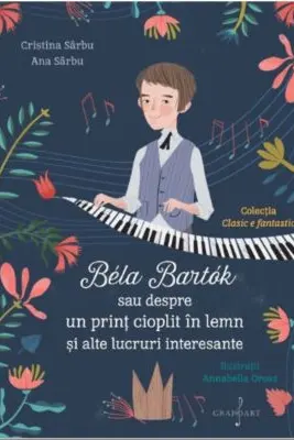 Bela Bartok sau Despre un Print Cioplit in Lemn si Alte Lucruri Interesante - Ana Sarbu, Cristina Sarbu