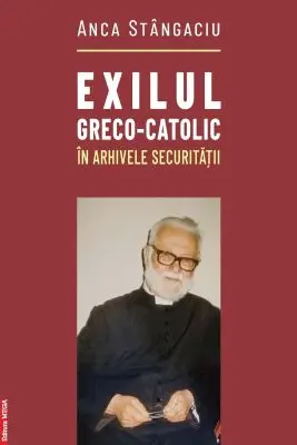Exilul greco-catolic in arhivele Securitatii