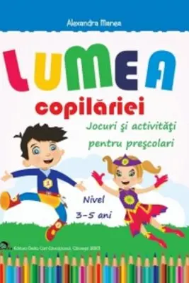 Lumea copilariei - Jocuri si activitati pentru prescolari 3-5 ani