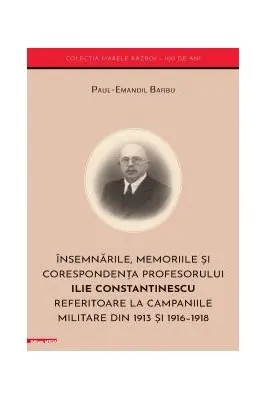 Insemnarile, memoriile si corespondenta profesorului Ilie Constantinescu referitoare la campaniile militare din 1913 si 1916–1918