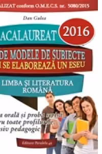 Bacalaureat 2016. Limba si literatura romana. Proba orala si proba scrisa pentru toate profilurile, inclusiv pedagogic. 220 de modele de subiecte