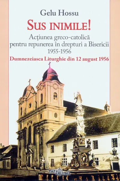 Sus inimile! Acțiunea greco-catolică pentru repunerea în drepturi a Bisericii 1955-1956
