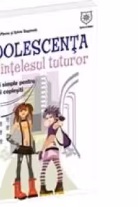 Adolescenta pe intelesul tuturor. Sfaturi simple pentru parinti coplesiti