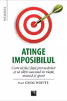 Atinge imposibilul! Cum să faci faţă provocărilor şi să obţii succesul în viaţă, muncă şi sport