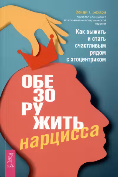 Обезоружить нарцисса. Как выжить и стать счастливым рядом с эгоцентриком