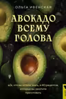 Авокадо всему голова. Все что вы хотели знать и 40 рецептов которые вы захотите приготовить