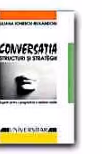 CONVERSATIA: STRUCTURI SI STRATEGII. SUGESTII PENTRU O PRAGMATICA A ROMANEI VORBITE (Ed. a II-a revizuita)