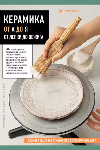 Керамика от А до Я. От лепки до обжига. Полное пошаговое руководство по гончарному делу