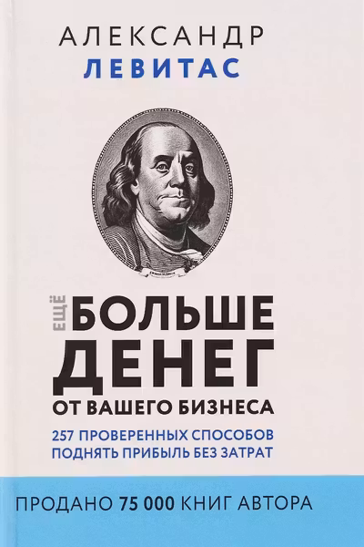 Еще больше денег от вашего бизнеса. 257 проверенных способов поднять прибыль без затрат