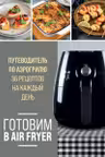 Готовим в Air Fryer. Путеводитель по аэрогрилю. 36 рецептов на каждый день