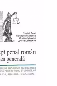Drept penal roman. Partea generala - Culegere de probleme din practica judiciara pentru uzul studentilor - Editia a VI-a, revazuta si adaugita