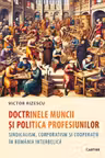 Doctrinele muncii si politica profesiunilor. Sindicalism corporatism si cooperatie in Romania interbelica