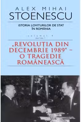 Istoria loviturilor de stat in Romania - vol. IV (I)- ''Revolutia din decembrie 1989''-O tragedie romaneasca