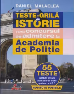 Teste grila de istorie pentru concursul de admitere la Academia de Politie. 55 de teste alcatuite pe baza manualelor de istorie aprobate de M.E.N.