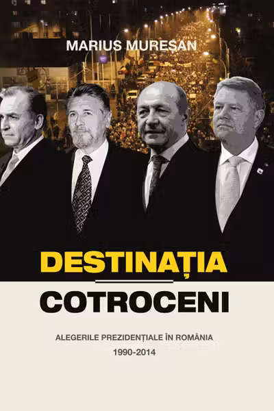 Destinatia Cotroceni. Alegerile prezidentiale in Romania 1990-2014