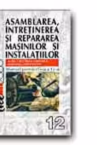 Asamblarea, intretinerea si repararea masinilor si instalatiilor. Manual pentru clasa a 12-a - Aurel Ciocarlea Vasilescu, Mariana Constantin