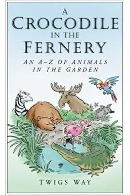 A Crocodile in the Fernery. An A-Z of Animals in the Garden