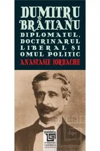 Dumitru Brătianu. Diplomatul, Doctrinărul, liberalul și omul politic