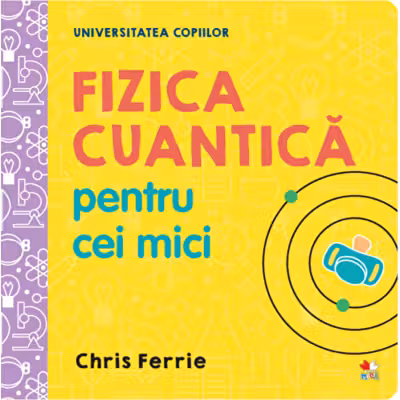 UNIVERSITATEA COPIILOR Fizica cuantica pentru cei mici Chris Ferrie