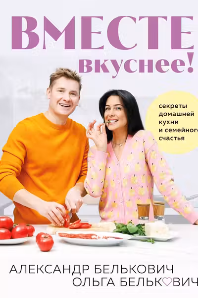 Вместе вкуснее! Секреты домашней кухни и семейного счастья