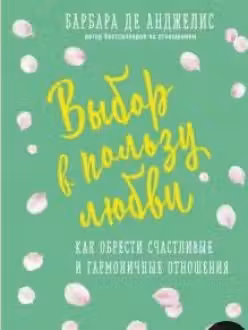 Выбор в пользу любви. Как обрести счастливые и гармоничные отношения