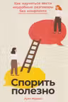 Спорить полезно: Как научиться вести неудобные разговоры без конфликта