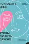Полюбить себя чтобы любить других: Руководство по выстраиванию здоровых отношений (и улучшению уже
