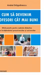 Cum sa devenim profesori cat mai buni. Ghid practic pentru cadrele didactice din invatamantul preuniversitar si universitar