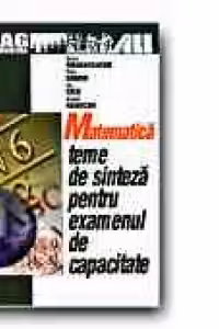 MATEMATICA. TEME DE SINTEZA PENTRU EXAMENE DE CAPACITATE