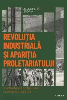 DESCOPERA ISTORIA. REVOLUTIA INDUSTRIALA SI APARITIA PROLETARIATULUI. Scurta istorie a rupturii care a condus la o noua era