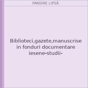 Biblioteci,gazete,manuscrise in fonduri documentare iesene-studii-
