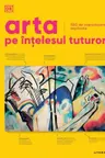 ARTA PE INTELESUL TUTUROR. 500 de capodopere explicate