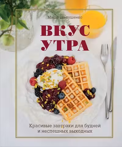 Вкус утра. Красивые завтраки для будней и неспешных выходных