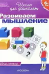 6-7 лет. Развиваем мышление. Рабочая тетрадь