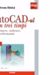 AutoCad-ul in trei timpi. Initiere, utilizare, performanta (Editia 2011)