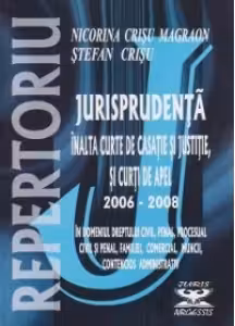 Repertoriu de jurisprudenta - Inalta Curte de Casatie si Justitie si Curti de Apel, 2006-2008, in domeniile dreptului civil, penal, procesual civil si penal, familiei, comercial, muncii, contencios administrativ