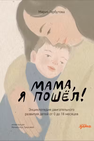 Мама я пошел! Энциклопедия двигательного развития детей с 0 до 18 месяцев
