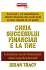 Cheia succesului financiar e la tine - Realizeaza-ti cele mai ambitioase obiective financiare mai repede decat ai crezut vreodata ca este posibil