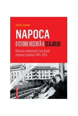 Napoca – o istorie recenta a Clujului. Obsesia romanizarii sub doua regimuri politice 1974–2014