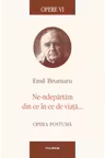 Opere VI: Ne-ndepartam din ce in ce de viata
