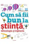 CUM SA FII BUN LA STIINTA TEHNOLOGIE SI INGINERIE