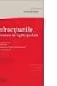 Infractiunile prevazute in legile speciale - reglementare, doctrina, decizii ale Curtii Constitutionale, jurisprudenta - editia a 6-a revizuita si actualizata