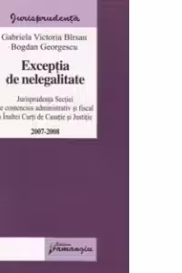 Exceptia de nelegalitate 2007-2008 - Jurisprudenta secţiei de contencios administrativ si fiscal a Inaltei Curti de Casatie si Justitie
