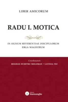 Liber amicorum Radu I. Motica. In signum reverentiae discipulorum erga Magistrum - Bogdan Dumitru Moloman, Lavinia Tec
