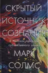Скрытый источник сознания: В поисках природы субъективного опыта