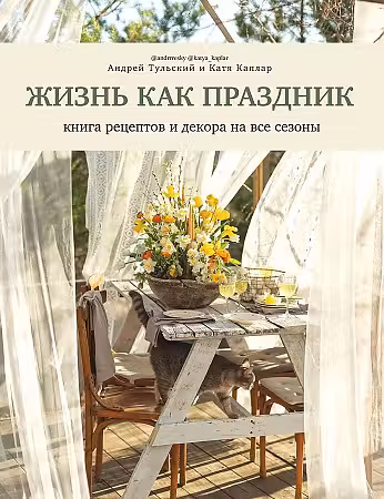 Жизнь как праздник. Книга рецептов и декора на все сезоны