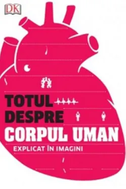 Totul despre corpul uman. Trupul nostru explicat in imagini
