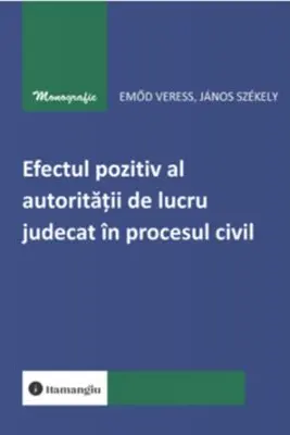 Efectul pozitiv al autoritatii de lucru judecat in procesul civil - Emod Veress, Janos Szekely