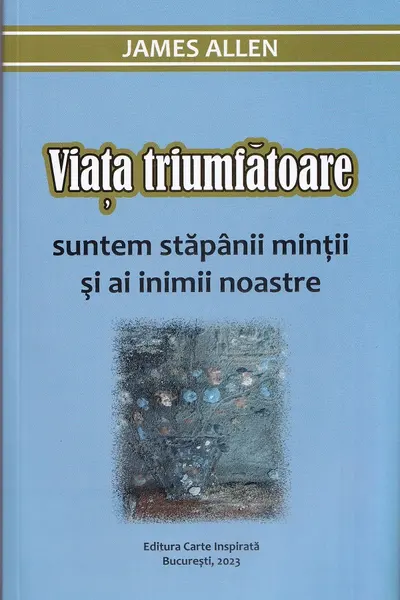Viața triumfătoare. Suntem stăpânii minții și ai inimii noastre